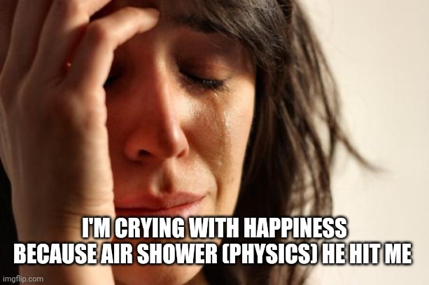 Big day | I'M CRYING WITH HAPPINESS BECAUSE AIR SHOWER (PHYSICS) HE HIT ME | image tagged in memes,first world problems | made w/ Imgflip meme maker