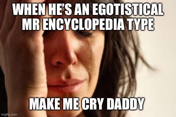 First World Problems | WHEN HE’S AN EGOTISTICAL MR ENCYCLOPEDIA TYPE; MAKE ME CRY DADDY | image tagged in memes,first world problems | made w/ Imgflip meme maker