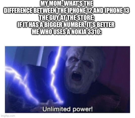 unlimited power |  MY MOM: WHAT’S THE DIFFERENCE BETWEEN THE IPHONE 12 AND IPHONE 13
THE GUY AT THE STORE: IF IT HAS A BIGGER NUMBER, IT’S BETTER 
ME WHO USES A NOKIA 3310: | image tagged in unlimited power,memes,nokia 3310,funny | made w/ Imgflip meme maker