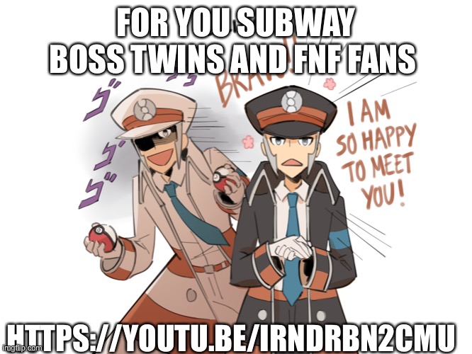 https://youtu.be/IRNDRBN2CmU | FOR YOU SUBWAY BOSS TWINS AND FNF FANS; HTTPS://YOUTU.BE/IRNDRBN2CMU | made w/ Imgflip meme maker