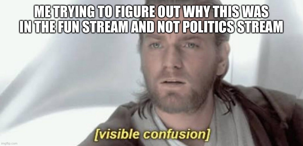 Visible Confusion | ME TRYING TO FIGURE OUT WHY THIS WAS IN THE FUN STREAM AND NOT POLITICS STREAM | image tagged in visible confusion | made w/ Imgflip meme maker