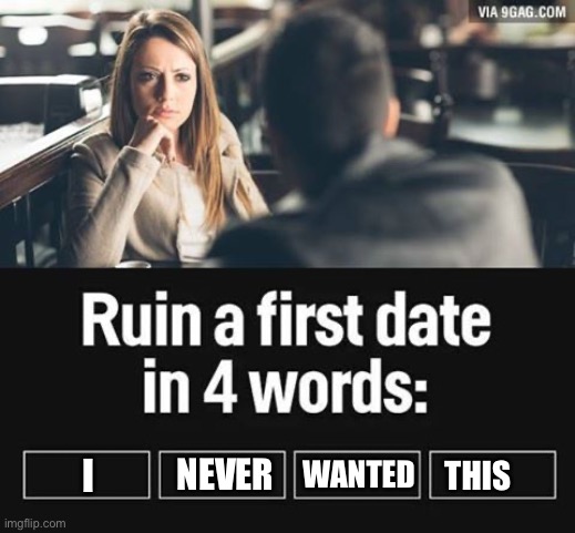 Agreed? | WANTED; I; NEVER; THIS | image tagged in ruin first date | made w/ Imgflip meme maker