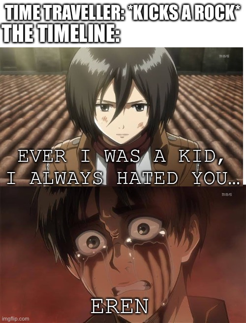 I wonder what the fandom will be if that plot twist actually exists? | TIME TRAVELLER: *KICKS A ROCK*; THE TIMELINE:; EVER I WAS A KID, I ALWAYS HATED YOU…; EREN | image tagged in blank white template,eren jaeger,anime meme,attack on titan | made w/ Imgflip meme maker
