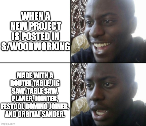 Happy / Shock | WHEN A NEW PROJECT IS POSTED IN S/WOODWORKING; MADE WITH A ROUTER TABLE, JIG SAW, TABLE SAW, PLANER, JOINTER, FESTOOL DOMINO JOINER, AND ORBITAL SANDER. | image tagged in happy / shock | made w/ Imgflip meme maker