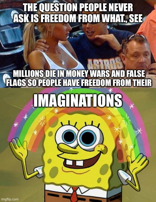 THE QUESTION PEOPLE NEVER ASK IS FREEDOM FROM WHAT., SEE MILLIONS DIE IN MONEY WARS AND FALSE FLAGS SO PEOPLE HAVE FREEDOM FROM THEIR IMAGIN | image tagged in bro explaining,memes,imagination spongebob | made w/ Imgflip meme maker