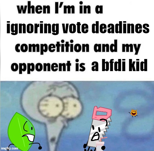 o h n o | ignoring vote deadines; a bfdi kid | image tagged in whe i'm in a competition and my opponent is,bfdi | made w/ Imgflip meme maker