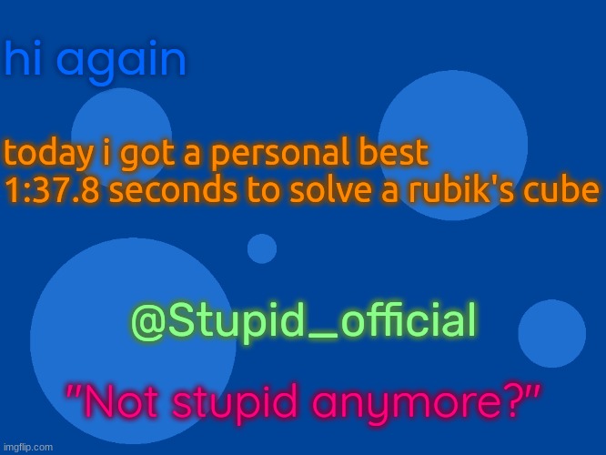 Stupid_official temp 1 | hi again; today i got a personal best
1:37.8 seconds to solve a rubik's cube; @Stupid_official; "Not stupid anymore?" | image tagged in stupid_official temp 1 | made w/ Imgflip meme maker