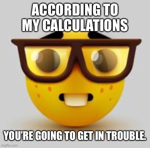 According to my calculations | ACCORDING TO MY CALCULATIONS; YOU’RE GOING TO GET IN TROUBLE. | image tagged in nerd | made w/ Imgflip meme maker