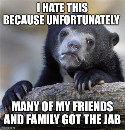 Confession Bear Meme | I HATE THIS BECAUSE UNFORTUNATELY MANY OF MY FRIENDS AND FAMILY GOT THE JAB | image tagged in memes,confession bear | made w/ Imgflip meme maker