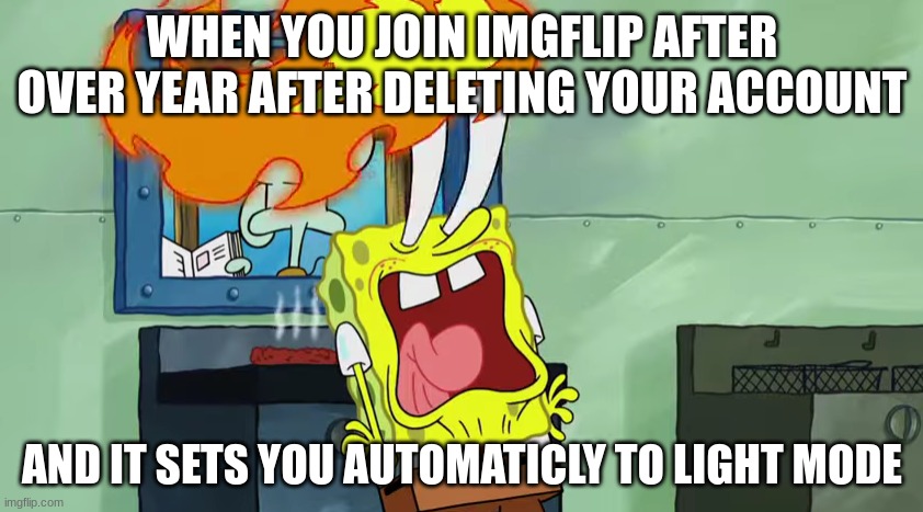 btw who are all of these new moderaters, i feel like im in a new habitat | WHEN YOU JOIN IMGFLIP AFTER OVER YEAR AFTER DELETING YOUR ACCOUNT; AND IT SETS YOU AUTOMATICLY TO LIGHT MODE | image tagged in spongebob burning eyes | made w/ Imgflip meme maker
