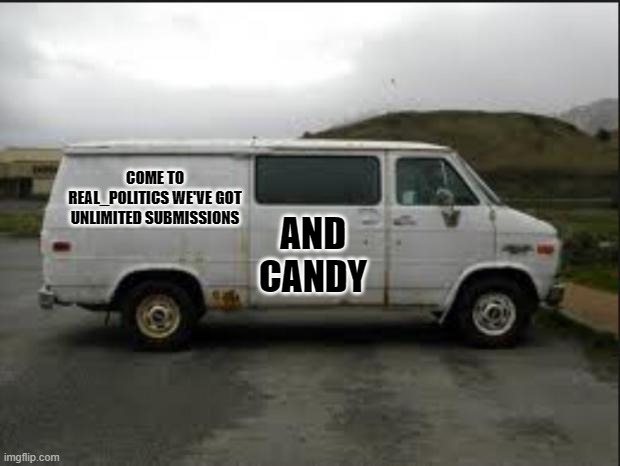 Creepy Van | COME TO REAL_POLITICS WE'VE GOT UNLIMITED SUBMISSIONS AND CANDY | image tagged in creepy van | made w/ Imgflip meme maker