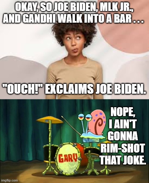 Um . . . bad joke day? | OKAY, SO JOE BIDEN, MLK JR., AND GANDHI WALK INTO A BAR . . . "OUCH!" EXCLAIMS JOE BIDEN. NOPE, I AIN'T GONNA RIM-SHOT THAT JOKE. | image tagged in rim shot | made w/ Imgflip meme maker