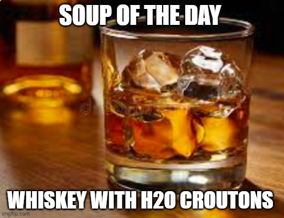 soup of the day | SOUP OF THE DAY; WHISKEY WITH H2O CROUTONS | image tagged in funny,funny memes | made w/ Imgflip meme maker
