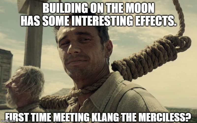 first time | BUILDING ON THE MOON HAS SOME INTERESTING EFFECTS. FIRST TIME MEETING KLANG THE MERCILESS? | image tagged in first time | made w/ Imgflip meme maker