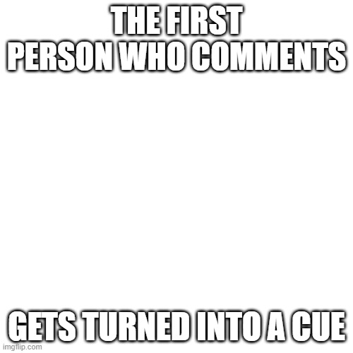 Blank Transparent Square | THE FIRST PERSON WHO COMMENTS; GETS TURNED INTO A CUE | image tagged in memes,blank transparent square | made w/ Imgflip meme maker