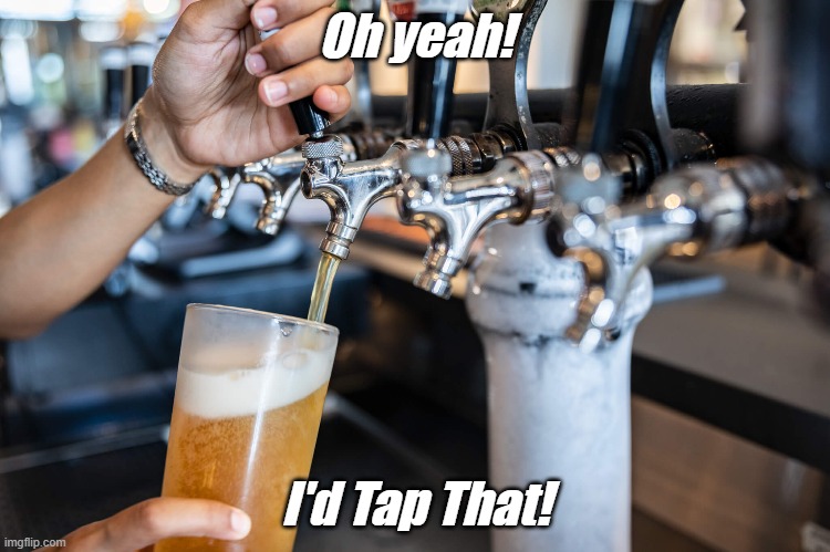 I'd Tap That! | Oh yeah! I'd Tap That! | image tagged in oh yeah,i'd tap that,beer tap | made w/ Imgflip meme maker