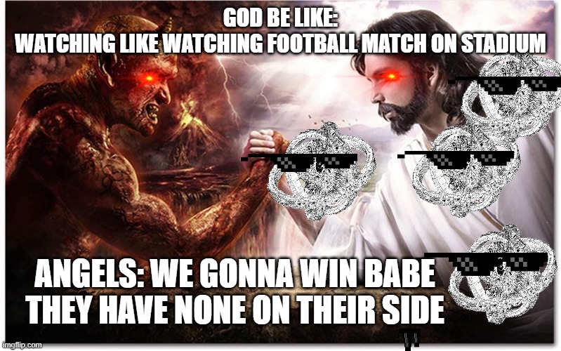 jesus and satan fighting | GOD BE LIKE:
WATCHING LIKE WATCHING FOOTBALL MATCH ON STADIUM; ANGELS: WE GONNA WIN BABE THEY HAVE NONE ON THEIR SIDE | image tagged in god,fighting | made w/ Imgflip meme maker