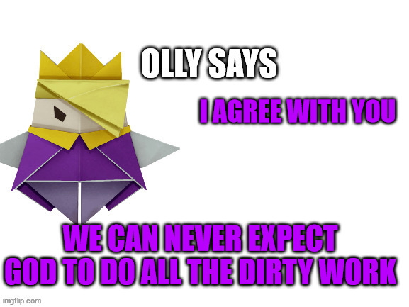 Olly Says | I AGREE WITH YOU WE CAN NEVER EXPECT GOD TO DO ALL THE DIRTY WORK | image tagged in olly says | made w/ Imgflip meme maker
