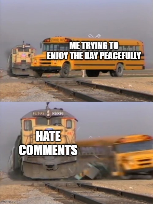 Daily Upload Schedule | Day Twenty-Five: The hate tastes like hate! | ME TRYING TO ENJOY THE DAY PEACEFULLY; HATE COMMENTS | image tagged in memes,train crashes bus | made w/ Imgflip meme maker