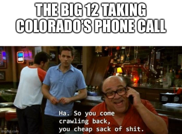 You came crawling back | THE BIG 12 TAKING COLORADO’S PHONE CALL | image tagged in you came crawling back | made w/ Imgflip meme maker