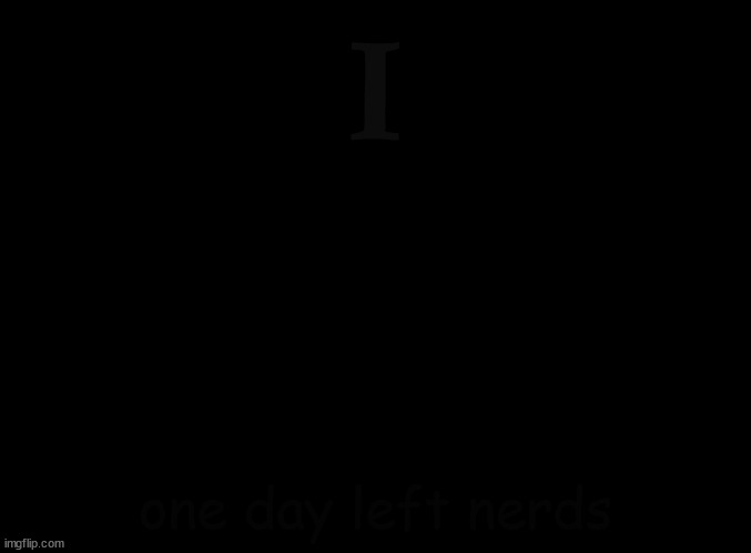 tomorrow. | I; one day left nerds | image tagged in blank black | made w/ Imgflip meme maker