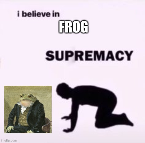 f r o g | FROG | image tagged in i believe in supremacy,frog,memes,shitpost,msmg | made w/ Imgflip meme maker