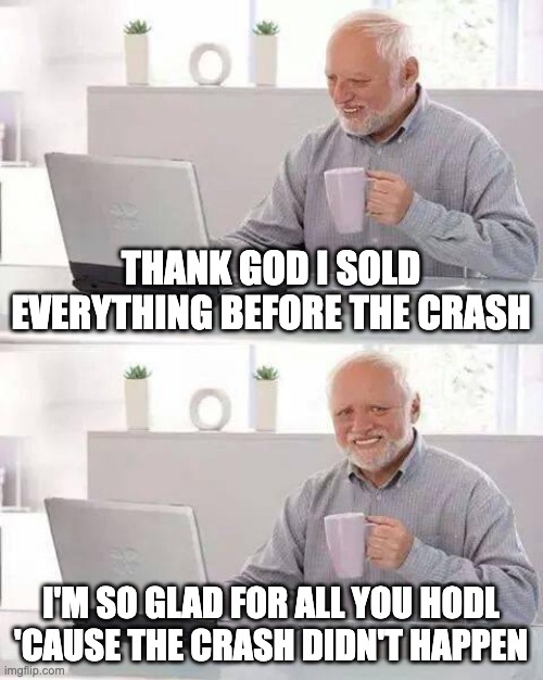 Hide the Pain Harold Meme | THANK GOD I SOLD EVERYTHING BEFORE THE CRASH; I'M SO GLAD FOR ALL YOU HODL 'CAUSE THE CRASH DIDN'T HAPPEN | image tagged in memes,hide the pain harold | made w/ Imgflip meme maker