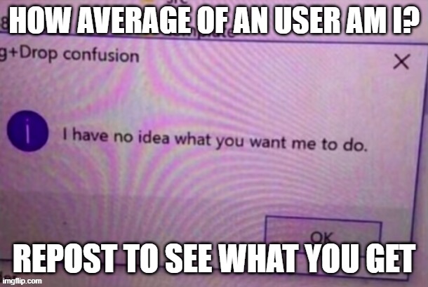 I have no idea what you want me to do | HOW AVERAGE OF AN USER AM I? REPOST TO SEE WHAT YOU GET | image tagged in i have no idea what you want me to do | made w/ Imgflip meme maker