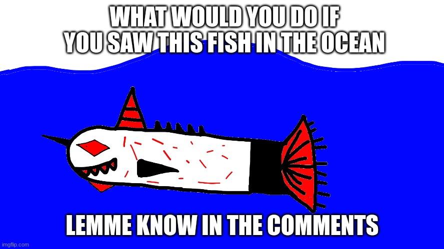 (my art) | WHAT WOULD YOU DO IF YOU SAW THIS FISH IN THE OCEAN; LEMME KNOW IN THE COMMENTS | image tagged in memes,hmmm,fun,funny,fun memes,funny memes | made w/ Imgflip meme maker