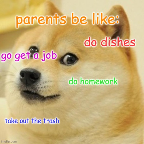 Doge | parents be like:; do dishes; go get a job; do homework; take out the trash | image tagged in memes,doge | made w/ Imgflip meme maker