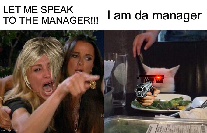 Woman Yelling At Cat Meme | LET ME SPEAK TO THE MANAGER!!! I am da manager | image tagged in memes,woman yelling at cat | made w/ Imgflip meme maker