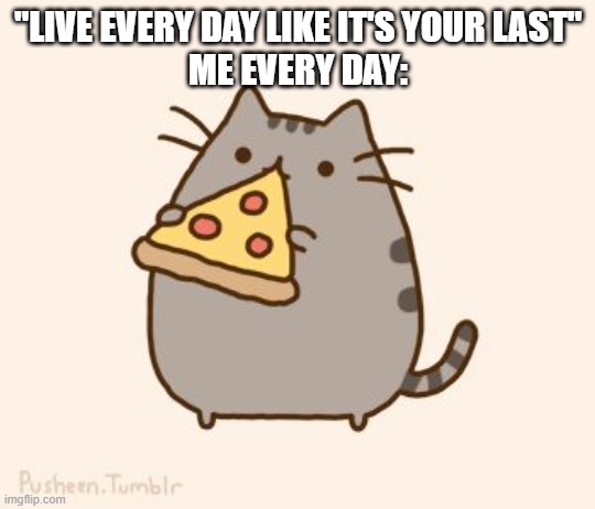 excuse for eating pizza every single day: "i'm living today like it's my last" | "LIVE EVERY DAY LIKE IT'S YOUR LAST"
ME EVERY DAY: | image tagged in pusheen eating pizza | made w/ Imgflip meme maker