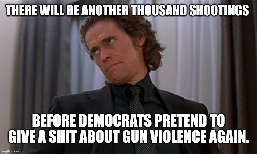 You know that's the truth. | THERE WILL BE ANOTHER THOUSAND SHOOTINGS; BEFORE DEMOCRATS PRETEND TO GIVE A SHIT ABOUT GUN VIOLENCE AGAIN. | image tagged in memes | made w/ Imgflip meme maker