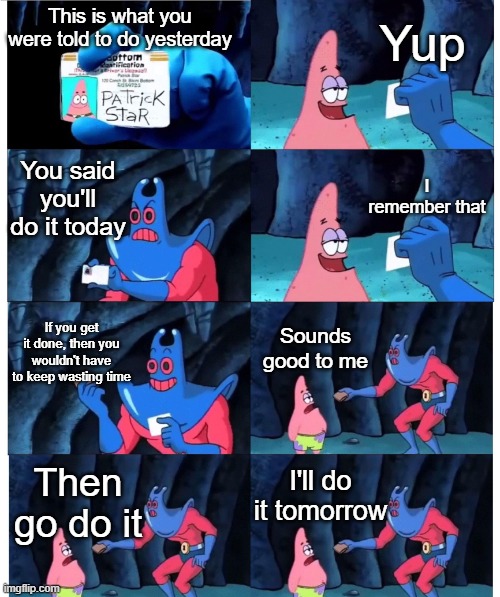 Daily Upload Schedule | Day Twenty-Eight: Procrastination! |  Yup; This is what you were told to do yesterday; You said you'll do it today; I remember that; If you get it done, then you wouldn't have to keep wasting time; Sounds good to me; I'll do it tomorrow; Then go do it | image tagged in memes,patrick not my wallet | made w/ Imgflip meme maker