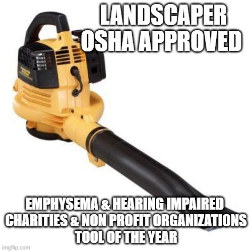 Second Hand Dust, allegedly | LANDSCAPER
OSHA APPROVED; EMPHYSEMA & HEARING IMPAIRED 
CHARITIES & NON PROFIT ORGANIZATIONS
TOOL OF THE YEAR | image tagged in leaf blower,hearing,pollution,neighbor,charity,gardening | made w/ Imgflip meme maker