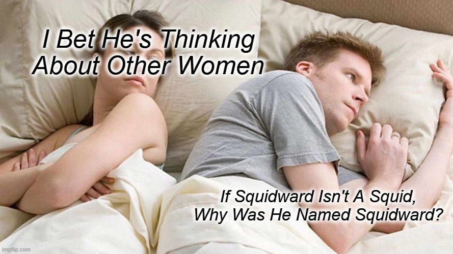 Wait, Why Is He Named Squidward? | I Bet He's Thinking About Other Women; If Squidward Isn't A Squid, Why Was He Named Squidward? | image tagged in memes,i bet he's thinking about other women | made w/ Imgflip meme maker