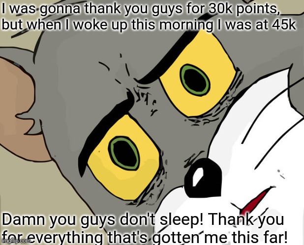 Thank you for 45k! | I was gonna thank you guys for 30k points, but when I woke up this morning I was at 45k; Damn you guys don't sleep! Thank you for everything that's gotten me this far! | image tagged in memes,unsettled tom | made w/ Imgflip meme maker