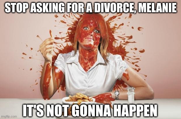 Ketchup face | STOP ASKING FOR A DIVORCE, MELANIE IT'S NOT GONNA HAPPEN | image tagged in ketchup face | made w/ Imgflip meme maker