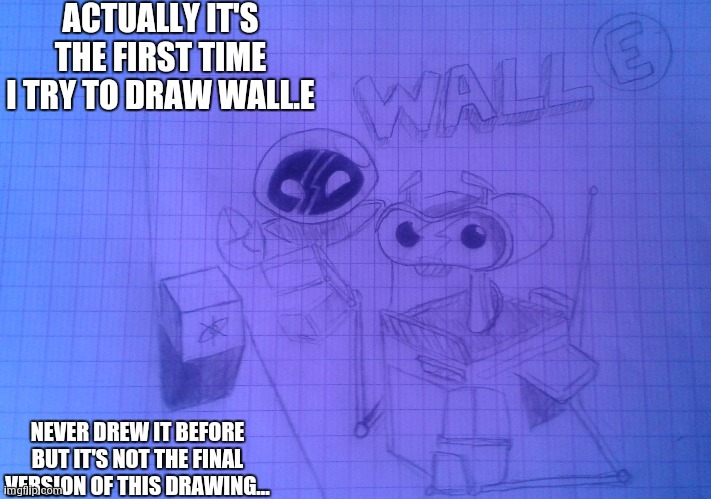 just a "beta" and try to drew it with a model in my mind | ACTUALLY IT'S THE FIRST TIME I TRY TO DRAW WALL.E; NEVER DREW IT BEFORE BUT IT'S NOT THE FINAL VERSION OF THIS DRAWING... | made w/ Imgflip meme maker
