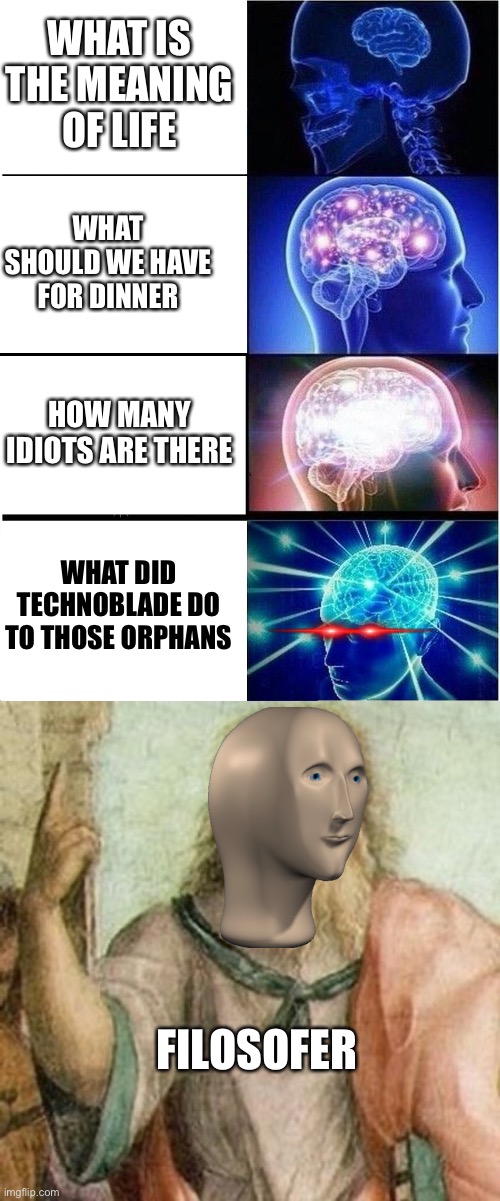 Answer me these questions four and a ps5 will be at your door | WHAT IS THE MEANING OF LIFE; WHAT SHOULD WE HAVE FOR DINNER; HOW MANY IDIOTS ARE THERE; WHAT DID TECHNOBLADE DO TO THOSE ORPHANS; FILOSOFER | image tagged in memes,expanding brain,philosopher | made w/ Imgflip meme maker