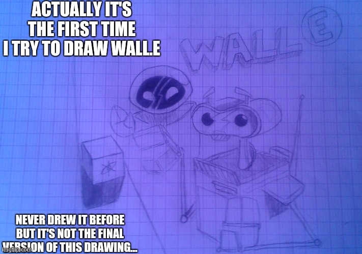 just a "beta" | ACTUALLY IT'S THE FIRST TIME I TRY TO DRAW WALL.E; NEVER DREW IT BEFORE BUT IT'S NOT THE FINAL VERSION OF THIS DRAWING... | made w/ Imgflip meme maker