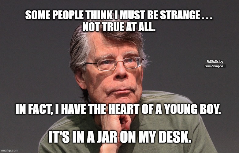 Stephen King Says | SOME PEOPLE THINK I MUST BE STRANGE . . .
NOT TRUE AT ALL. MEMEs by Dan Campbell; IN FACT, I HAVE THE HEART OF A YOUNG BOY. IT'S IN A JAR ON MY DESK. | image tagged in stephen king says | made w/ Imgflip meme maker