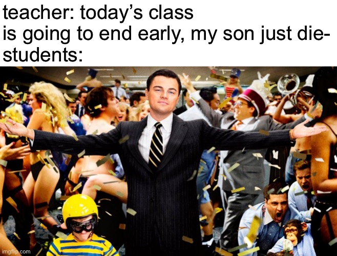 imagine being that teacher | teacher: today’s class is going to end early, my son just die-
students: | made w/ Imgflip meme maker