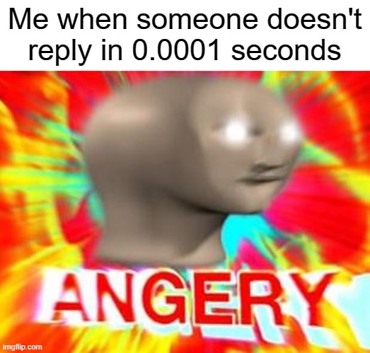 E |  Me when someone doesn't reply in 0.0001 seconds | image tagged in surreal angery,waiting,still waiting | made w/ Imgflip meme maker