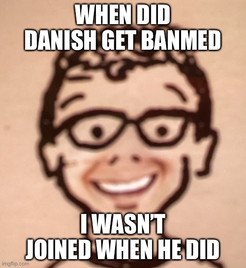 WHEN DID DANISH GET BANMED; I WASN’T JOINED WHEN HE DID | image tagged in gifs | made w/ Imgflip meme maker