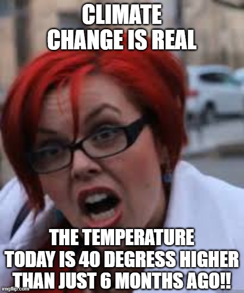 SJW Triggered | CLIMATE CHANGE IS REAL THE TEMPERATURE TODAY IS 40 DEGRESS HIGHER THAN JUST 6 MONTHS AGO!! | image tagged in sjw triggered | made w/ Imgflip meme maker