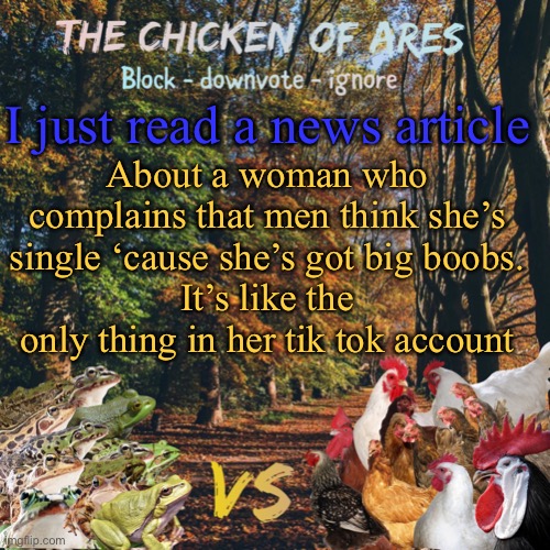 Chicken of Ares announces crap for everyone | I just read a news article; About a woman who complains that men think she’s single ‘cause she’s got big boobs.
It’s like the only thing in her tik tok account | image tagged in chicken of ares announces crap for everyone | made w/ Imgflip meme maker