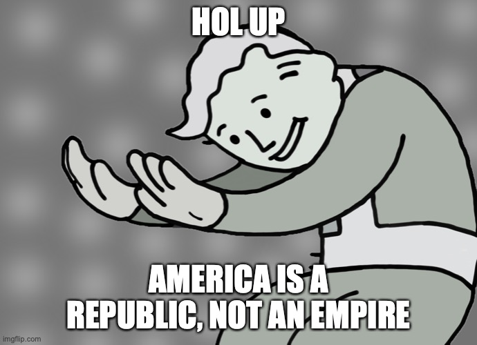 Hol up | HOL UP AMERICA IS A REPUBLIC, NOT AN EMPIRE | image tagged in hol up | made w/ Imgflip meme maker