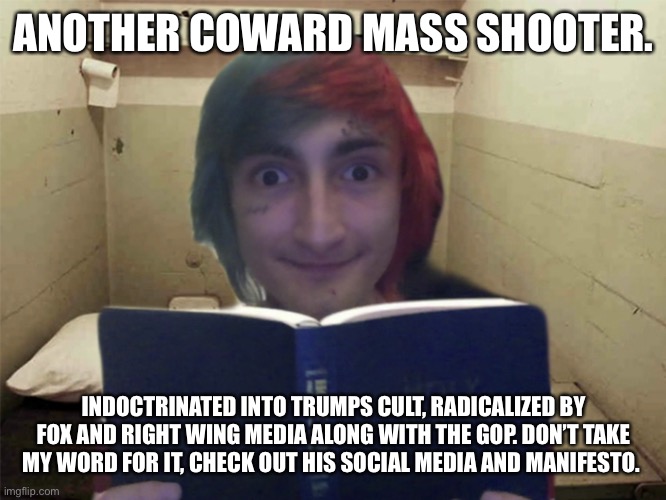 Awake the Rapper | ANOTHER COWARD MASS SHOOTER. INDOCTRINATED INTO TRUMPS CULT, RADICALIZED BY FOX AND RIGHT WING MEDIA ALONG WITH THE GOP. DON’T TAKE MY WORD FOR IT, CHECK OUT HIS SOCIAL MEDIA AND MANIFESTO. | image tagged in awake the rapper | made w/ Imgflip meme maker