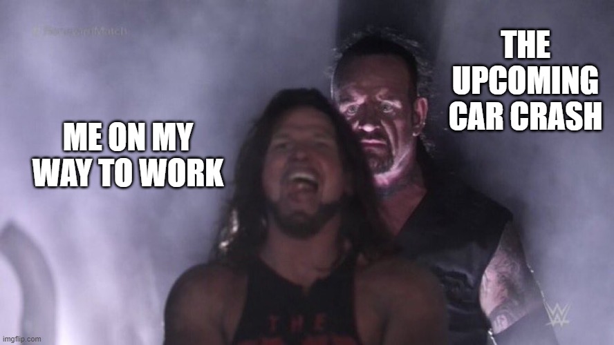 Daily Upload Schedule | Day Thirty-Four: Isn't that just great? |  THE UPCOMING CAR CRASH; ME ON MY WAY TO WORK | image tagged in memes,aj styles undertaker,dark humor | made w/ Imgflip meme maker